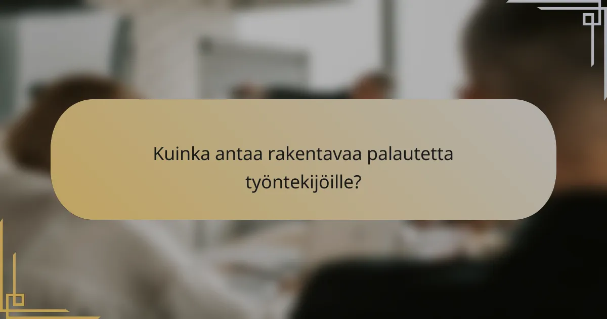 Kuinka antaa rakentavaa palautetta työntekijöille?