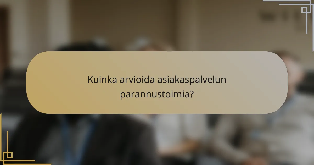 Kuinka arvioida asiakaspalvelun parannustoimia?