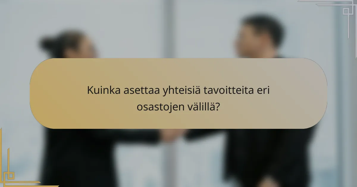 Kuinka asettaa yhteisiä tavoitteita eri osastojen välillä?