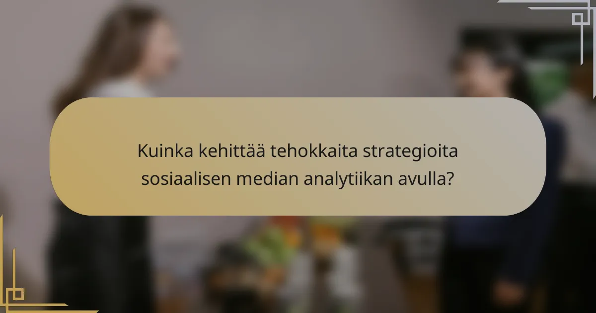 Kuinka kehittää tehokkaita strategioita sosiaalisen median analytiikan avulla?