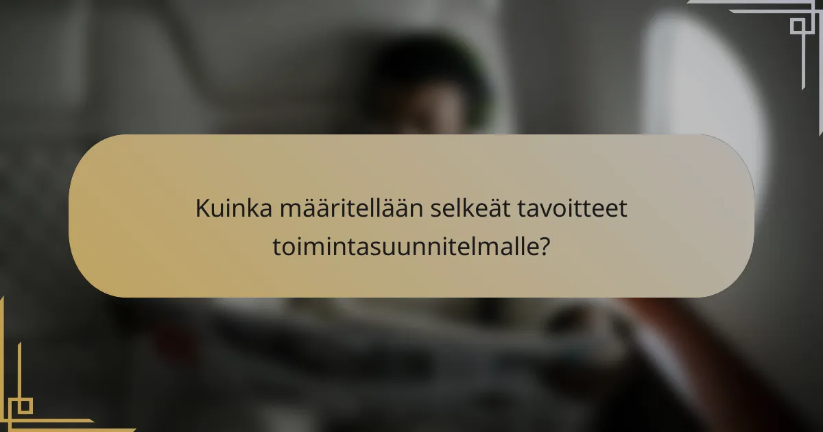 Kuinka määritellään selkeät tavoitteet toimintasuunnitelmalle?