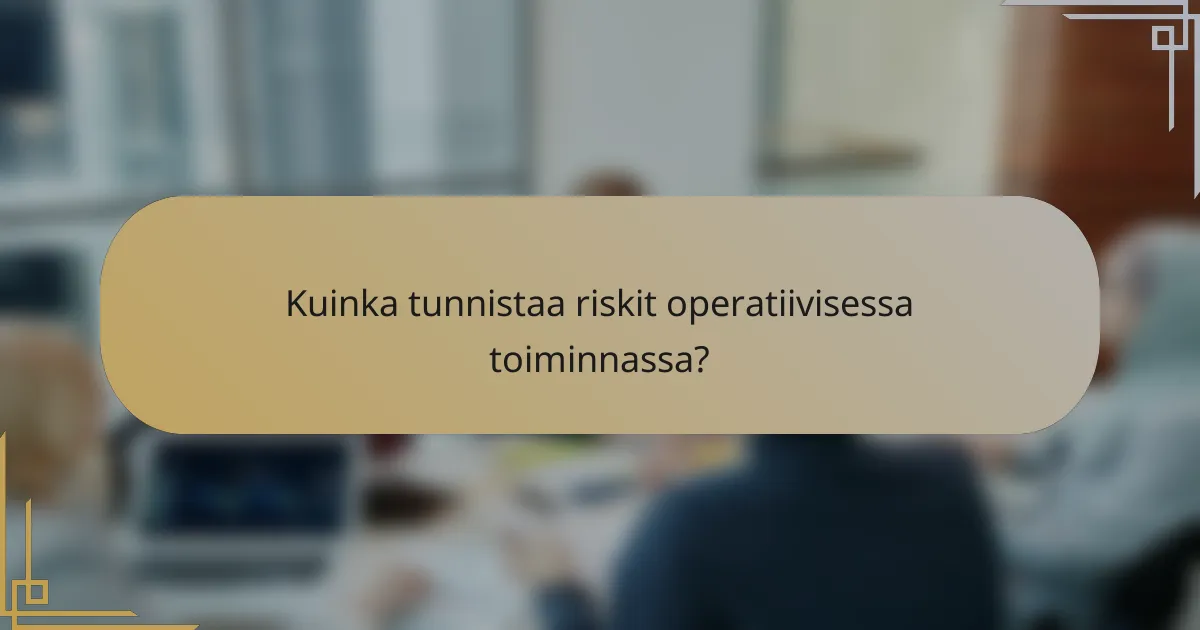 Kuinka tunnistaa riskit operatiivisessa toiminnassa?