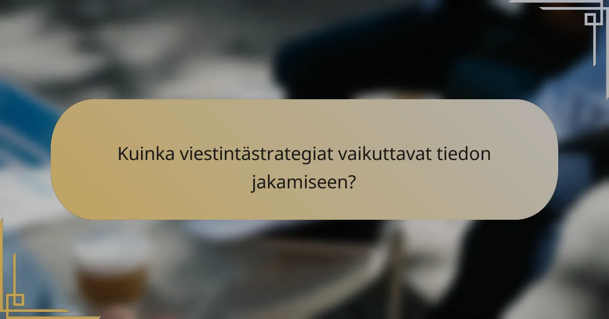 Kuinka viestintästrategiat vaikuttavat tiedon jakamiseen?