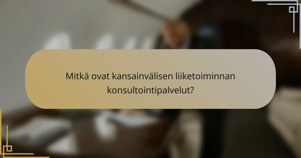 Mitkä ovat kansainvälisen liiketoiminnan konsultointipalvelut?