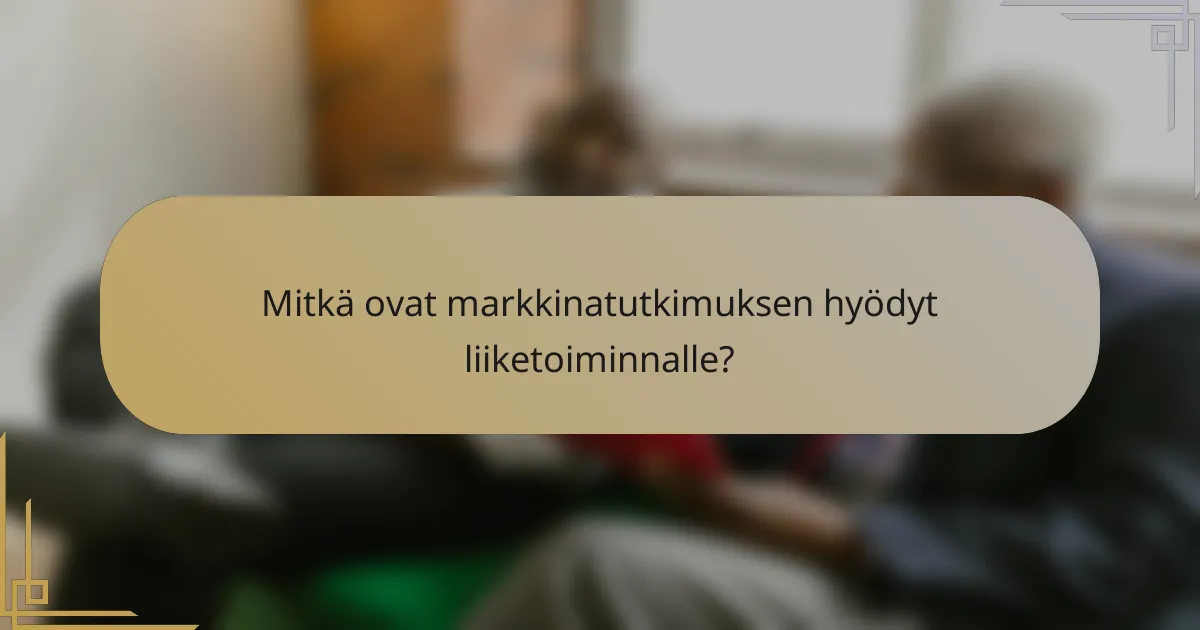 Mitkä ovat markkinatutkimuksen hyödyt liiketoiminnalle?