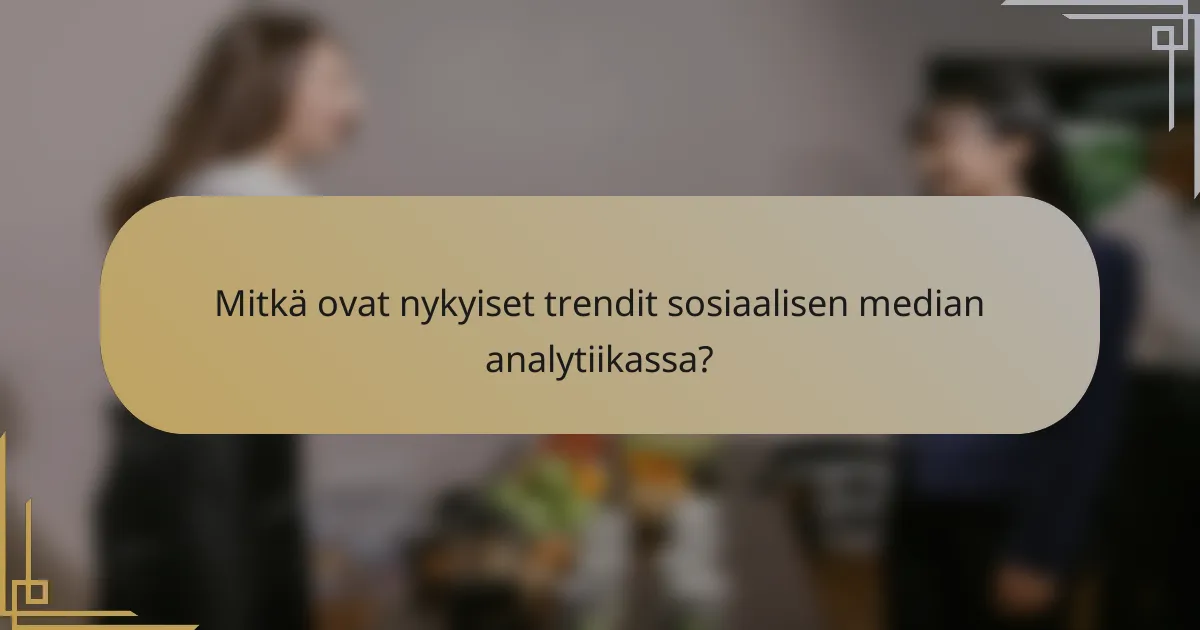 Mitkä ovat nykyiset trendit sosiaalisen median analytiikassa?