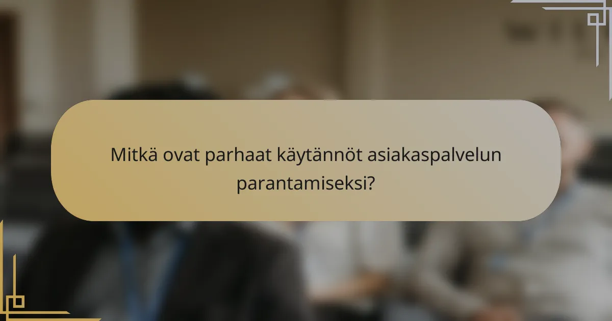 Mitkä ovat parhaat käytännöt asiakaspalvelun parantamiseksi?