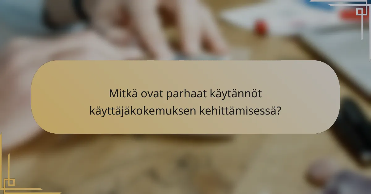 Mitkä ovat parhaat käytännöt käyttäjäkokemuksen kehittämisessä?