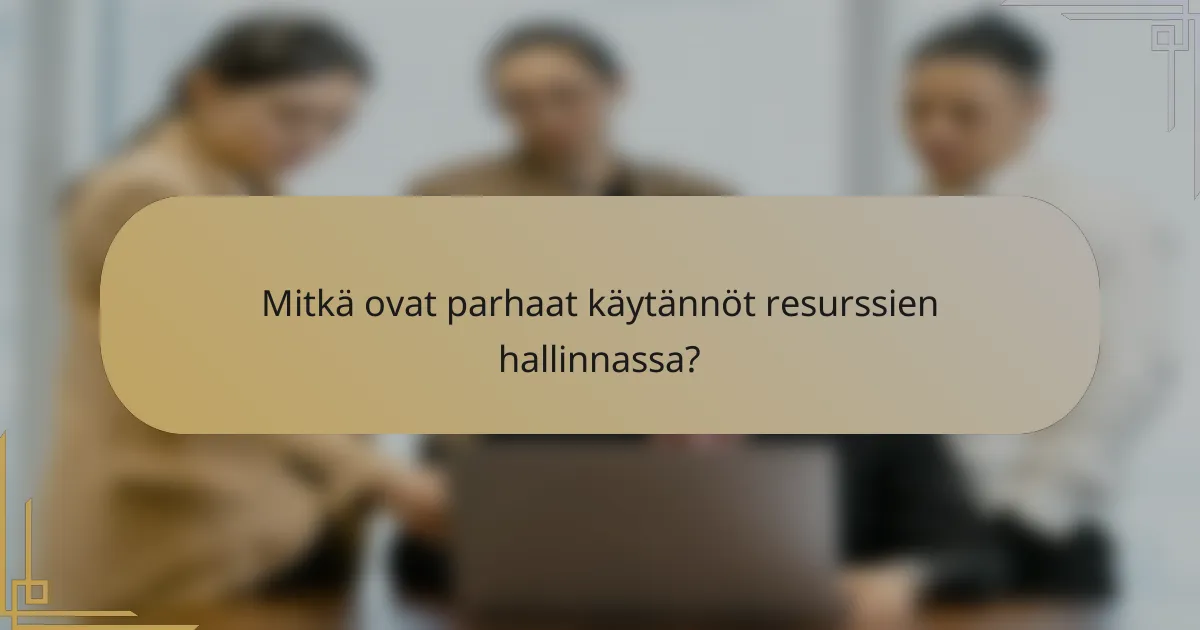 Mitkä ovat parhaat käytännöt resurssien hallinnassa?