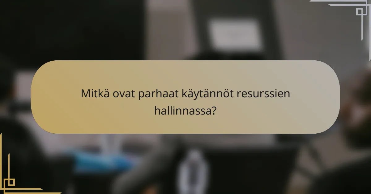 Mitkä ovat parhaat käytännöt resurssien hallinnassa?