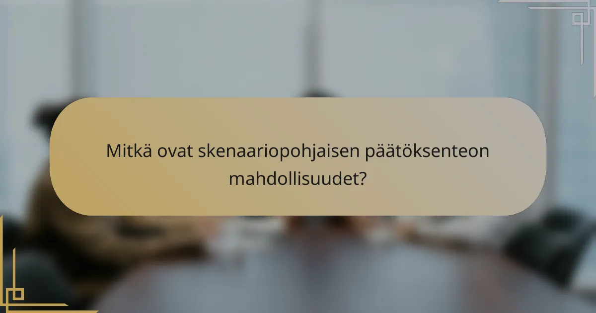 Mitkä ovat skenaariopohjaisen päätöksenteon mahdollisuudet?