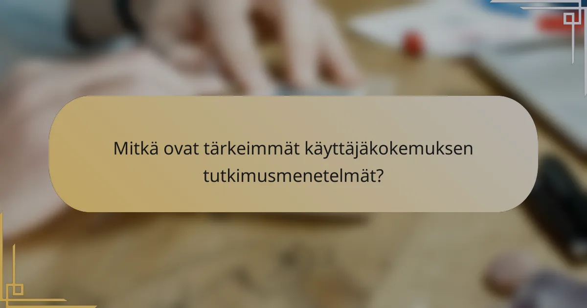 Mitkä ovat tärkeimmät käyttäjäkokemuksen tutkimusmenetelmät?