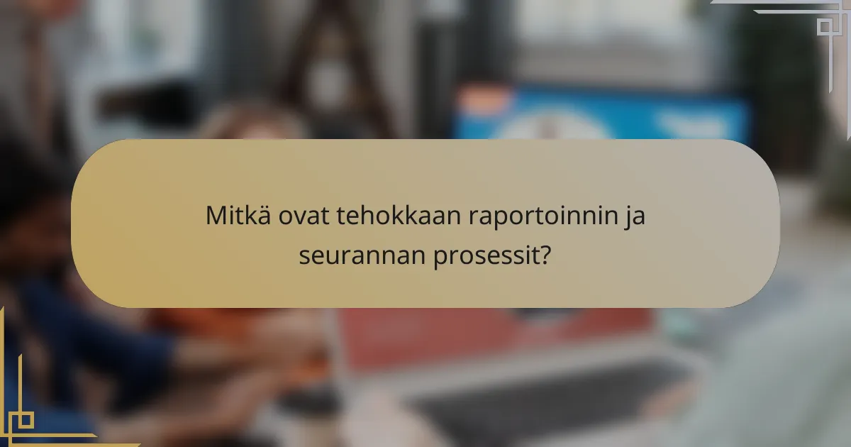 Mitkä ovat tehokkaan raportoinnin ja seurannan prosessit?