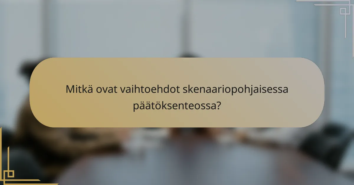 Mitkä ovat vaihtoehdot skenaariopohjaisessa päätöksenteossa?