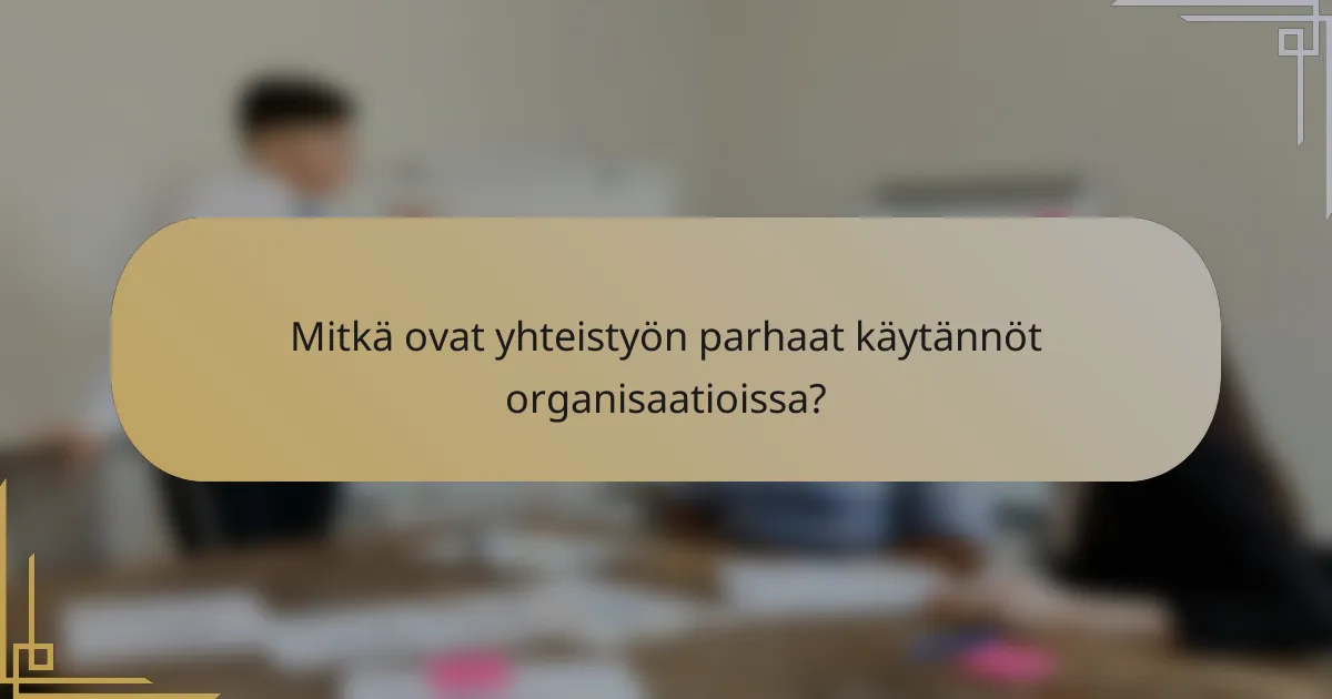 Mitkä ovat yhteistyön parhaat käytännöt organisaatioissa?