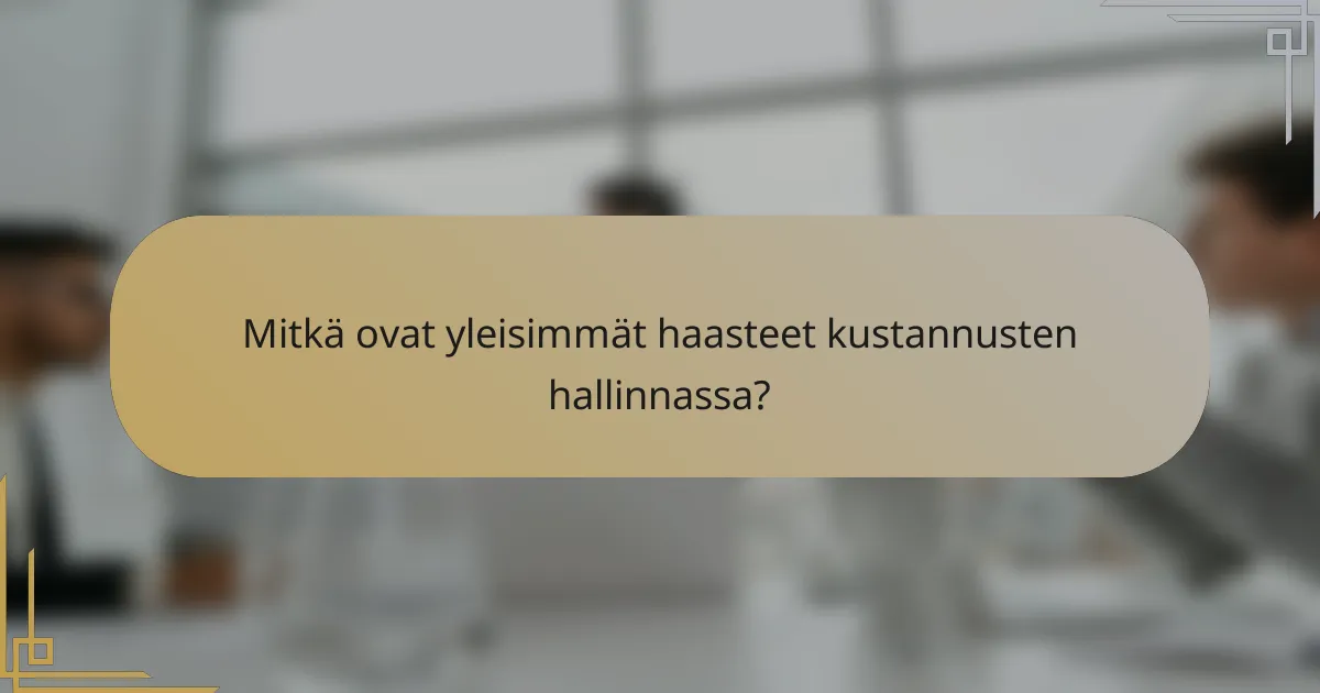 Mitkä ovat yleisimmät haasteet kustannusten hallinnassa?