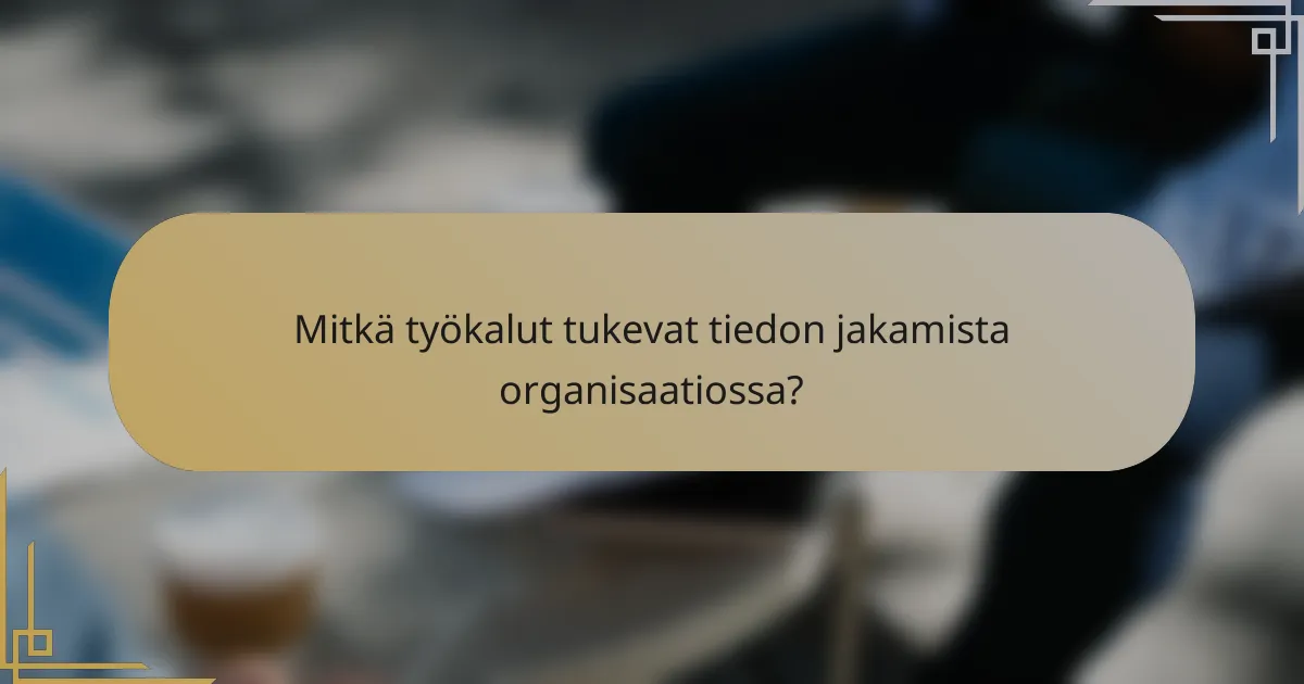 Mitkä työkalut tukevat tiedon jakamista organisaatiossa?